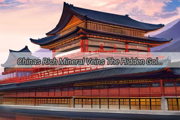 Chinas Rich Mineral Veins The Hidden Gold of the Largest Ore Deposits